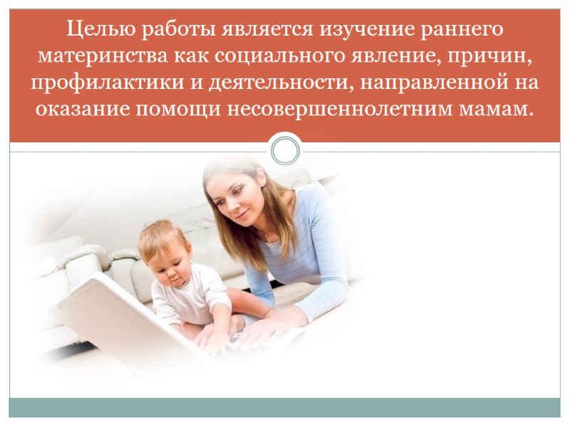Целью работы является изучение раннего материнства как социального явление, причин, профилактики и деятельности, направленной